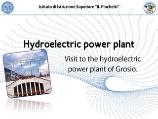 Istituto di Istruzione Superiore “B. Pinchetti”




Hydroelectric power plant
                  Visit to the hydroelectric
                   power plant of Grosio.
 