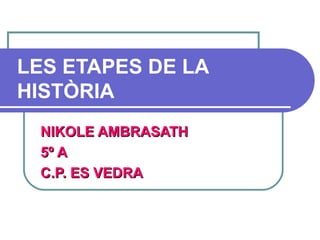 LES ETAPES DE LA
HISTÒRIA
 NIKOLE AMBRASATH
 5º A
 C.P. ES VEDRA
 