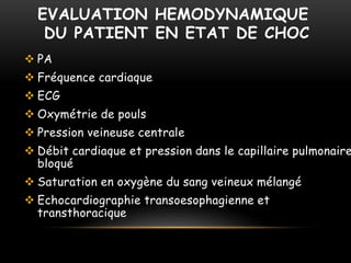 EVALUATION HEMODYNAMIQUE
DU PATIENT EN ETAT DE CHOC
 PA
 Fréquence cardiaque
 ECG
 Oxymétrie de pouls
 Pression veineuse centrale
 Débit cardiaque et pression dans le capillaire pulmonaire
bloqué
 Saturation en oxygène du sang veineux mélangé
 Echocardiographie transoesophagienne et
transthoracique
 