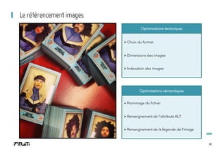 Le référencement images
Optimisations techniques

Ø Choix du format
Ø Dimensions des images
Ø Indexation des images

Optimisations sémantiques
Ø Nommage du fichier.
Ø Renseignement de l’attributs ALT
Ø Renseignement de la légende de l’image

20

 