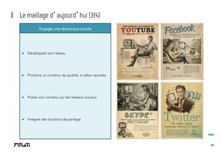 Le maillage d’aujourd’hui (3/4)
Engager une dynamique sociale

Ø  Développer son réseau

Ø  Produire un contenu de qualité, à valeur ajoutée

Ø  Poster son contenu sur les réseaux sociaux

Ø  Intégrer des boutons de partage

26

 