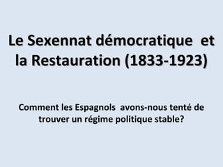 Le Sexennat démocratique et
la Restauration (1833-1923)
Comment les Espagnols avons-nous tenté de
trouver un régime politique stable?

 