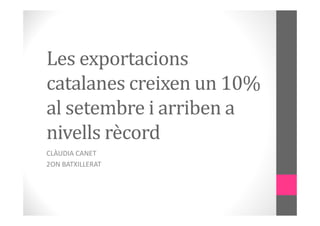 Les exportacions 
catalanes creixen un 10% 
al setembre i arriben a 
nivells rècord 
CLÀUDIA CANET 
2ON BATXILLERAT 
 