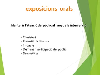 Mantenir l'atenció del públic al llarg de la intervenció
- El misteri
- El sentit de l'humor
- Impacte
- Demanar participació del públic
- Dramatitzar
 