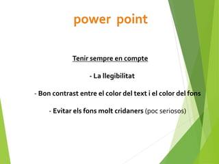 Tenir sempre en compte
- La llegibilitat
- Bon contrast entre el color del text i el color del fons
- Evitar els fons molt cridaners (poc seriosos)
 