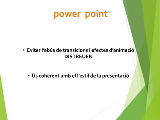 • Evitar l’abús de transicions i efectes d’animació
DISTREUEN
• Ús coherent amb el l’estil de la presentació
 