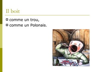 Il boit comme un trou, comme un Polonais.