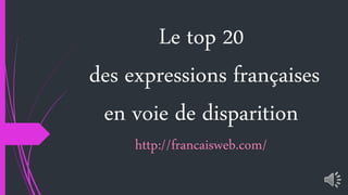 Le top 20 
des expressions françaises 
en voie de disparition 
http://francaisweb.com/ 
 