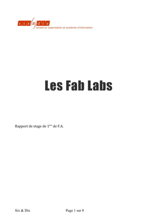 Six & Dix Page 1 sur 8	
  
	
  
	
  
	
  
	
  
	
  
	
  
	
  
Les Fab Labs
	
  
	
  
	
  
	
  
Rapport	
  de	
  stage	
  de	
  1ère	
  de	
  F.A.	
  
	
  
 