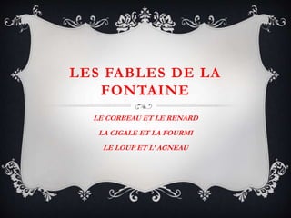 LES FABLES DE LA
FONTAINE
LE CORBEAU ET LE RENARD
LA CIGALE ET LA FOURMI
LE LOUP ET L’ AGNEAU
 