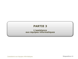 PARTIE 3
                                 L’assistance
                           aux équipes informatiques




L’assistance aux équipes informatiques                 Diapositive 11
 