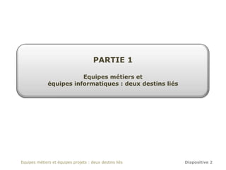 PARTIE 1

                         Equipes métiers et
              équipes informatiques : deux destins liés




Equipes métiers et équipes projets : deux destins liés    Diapositive 2
 