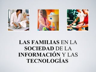 LAS FAMILIAS  EN LA  SOCIEDAD  DE LA  INFORMACIÓN  Y   LAS  TECNOLOGÍAS  