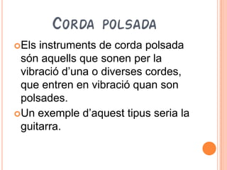 CORDA POLSADA
Els instruments de corda polsada
 són aquells que sonen per la
 vibració d’una o diverses cordes,
 que entren en vibració quan son
 polsades.
Un exemple d’aquest tipus seria la
 guitarra.
 