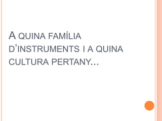 A QUINA FAMÍLIA
D’INSTRUMENTS I A QUINA
CULTURA PERTANY...
 
