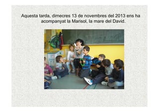 Aquesta tarda, dimecres 13 de novembres del 2013 ens ha
acompanyat la Marisol, la mare del David.

 