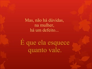 Mas, não há dúvidas,
      na mulher,
   há um defeito...

É que ela esquece
   quanto vale.
 