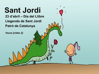 Sant Jordi
23 d’abril – Día del Llibre
Llegenda de Sant Jordi
Patró de Catalunya
Veure [video 2]
 