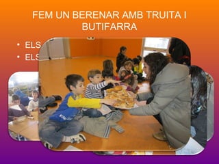 FEM UN BERENAR AMB TRUITA I
BUTIFARRA
• ELS GRANS HO PORTEM DE CASA
• ELS PETITS HO PREPAREM A L’ESCOLA
 