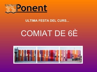 COMIAT DE 6È
ULTIMA FESTA DEL CURS...
 