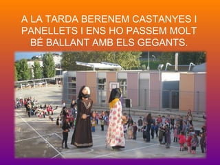 A LA TARDA BERENEM CASTANYES I
PANELLETS I ENS HO PASSEM MOLT
BÉ BALLANT AMB ELS GEGANTS.
 