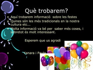 Què trobarem? Aquí trobarem informació  sobre les festes  Quines són les més tradicionals en la nostra cultura etc... Molta informació va bé per  saber més coses, i sobretot és molt interessant. Esperem que us agradi  Yanara i Paula  