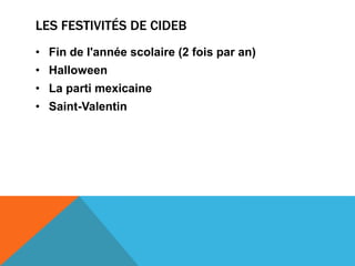 LES FESTIVITÉS DE CIDEB
• Fin de l'année scolaire (2 fois par an)
• Halloween
• La parti mexicaine
• Saint-Valentin
 