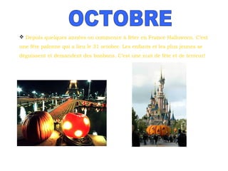  Depuis quelques années on commence à fêter en France Halloween. C’est
une fête païenne qui a lieu le 31 octobre. Les enfants et les plus jeunes se
déguissent et demandent des bonbons. C’est une nuit de fête et de terreur!

 