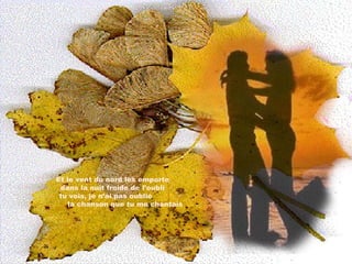 Et le vent du nord les emporte  dans la nuit froide de l’oubli  tu vois, je n’ai pas oublié  la chanson que tu me chantais 