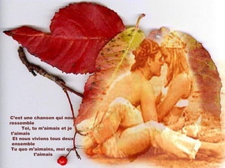 C’est une chanson qui nous ressemble  Toi, tu m’aimais et je t’aimais  Et nous vivions tous deux ensemble  Tu quo m’aimains, moi que t’aimais 