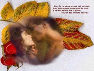 Mais la vie sépare ceux qui s’aiment tout doucement, sans faire de bruit.  E la mer efface sur la sable,  les pas des amants désunis  