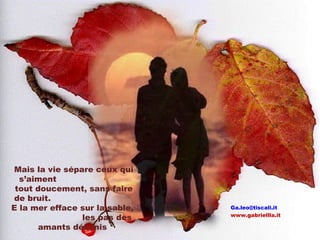 [email_address]   www.gabriellla.it Mais la vie sépare ceux qui s’aiment  tout doucement, sans faire de bruit.  E la mer efface sur la sable,  les pas des amants désunis  