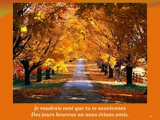 Je voudrais tant que tu te souviennes
Des jours heureux où nous étions amis.   24
 