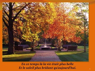 En ce temps là la vie était plus belle
Et le soleil plus brûlant qu’aujourd’hui.   5
 