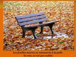 Les feuilles mortes se ramassent à la pelle.
          Tu vois, je n’ai pas oublié.         6
 
