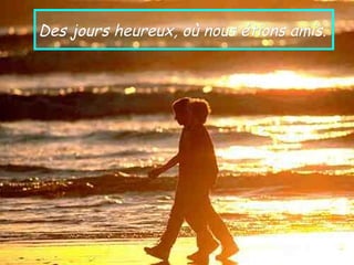 Des jours heureux, où nous étions amis.
 