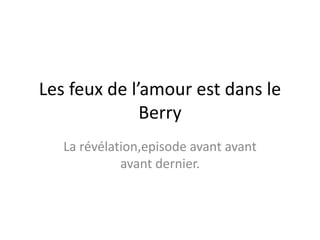 Les feux de l’amour est dans le
              Berry
   La révélation,episode avant avant
             avant dernier.
 
