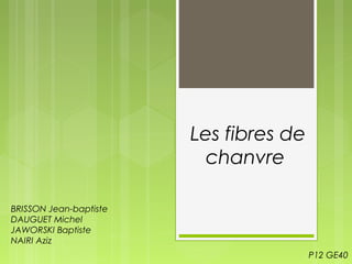 Les fibres de
chanvre
BRISSON Jean-baptiste
DAUGUET Michel
JAWORSKI Baptiste
NAIRI Aziz
P12 GE40

 