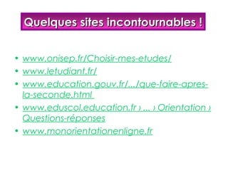Quelques sites incontournables !


• www.onisep.fr/Choisir-mes-etudes/
• www.letudiant.fr/
• www.education.gouv.fr/.../que-faire-apres-
  la-seconde.html
• www.eduscol.education.fr › ... › Orientation ›
  Questions-réponses
• www.monorientationenligne.fr
 