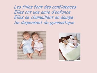 Les filles font des confidences
Elles ont une amie d’enfance
Elles se chamaillent en équipe
Se dispensent de gymnastique
 