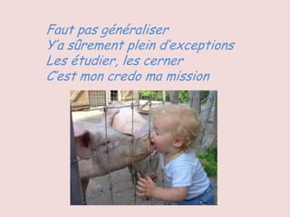 Faut pas généraliser
Y’a sûrement plein d’exceptions
Les étudier, les cerner
C’est mon credo ma mission
 