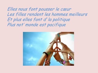 Elles nous font pousser le cœur
Les filles rendent les hommes meilleurs
Et plus elles font d’ la politique
Plus not’ monde est pacifique
 