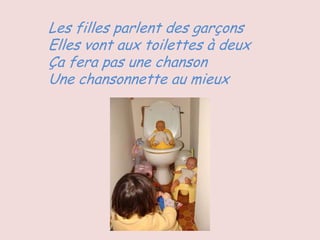 Les filles parlent des garçons
Elles vont aux toilettes à deux
Ça fera pas une chanson
Une chansonnette au mieux
 