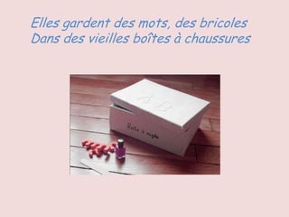 Elles gardent des mots, des bricoles
Dans des vieilles boîtes à chaussures
 