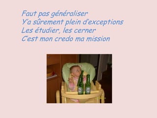 Faut pas généraliser
Y’a sûrement plein d’exceptions
Les étudier, les cerner
C’est mon credo ma mission
 