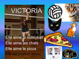 VICTORIA


Elle aime le volleyball
Elle aime les chats
Elle aime le pizza
Elle est toujours seule!
 
