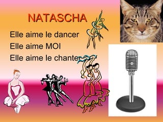 NATASCHA
Elle aime le dancer
Elle aime MOI
Elle aime le chanter
 