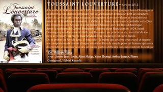 T O U S S A I N T L O U V E R T U R E - Sorti en 2012
À la veille de la Révolution de 1789, Toussaint Louverture prépare Saint-Domingue à
se libérer de ses chaînes, imposées par la Colonisation Française. Fort de caractère,
pétri de convictions démocratiques, et empreint alors des valeurs et bienfaits tout
neufs de la République naissante, il s'allie à la France après avoir combattu aux côtés
des Espagnols, des Anglais et avoir refusé l'Alliance avec les États d'Amérique.
Après la trahison du Consul Bonaparte, devenu alors Napoléon en 1804, Saint-
Domingue prend le nom de Haïti, car Toussaint, au prix de sa vie, aura fait de son
pays le premier État Nègre Indépendant d'où l'esclavage est enfin banni.
De sa prison du Fort de Joux, il sera celui-là même qui analyse avec recul et sagesse
ses comportements devant chaque situation. Rien de simple pour cet homme qui aura
dû prendre et assumer seul des décisions parfois difficiles dans un contexte historique
et politique ambigu
De : Philippe Niang
Avec : Jimmy Jean-Louis, Aïssa Maïga, Yann Ebongé, Arthur Jugnot, Pierre
Cassignard, Hubert Koundé
 