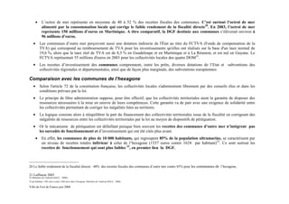 •    L’octroi de mer représente en moyenne de 40 à 52 % des recettes fiscales des communes. C’est surtout l’octroi de mer
             alimenté par la consommation locale qui corrige le faible rendement de la fiscalité directe20. En 2003, l’octroi de mer
             représente 150 millions d’euros en Martinique. A titre comparatif, la DGF destinée aux communes s’élèverait environ à
             96 millions d’euros.
    •       Les communes d’outre mer perçoivent aussi une dotation indirecte de l'État au titre du FCTVA (Fonds de compensation de la
            TVA) qui correspond au remboursement de TVA pour les investissements qu'elles ont réalisés sur la base d'un taux normal de
            19,6 %, alors que le taux réel de TVA est de 8,5 % en Guadeloupe et en Martinique et à La Réunion, et est nul en Guyane. Le
            FCTVA représentait 55 millions d'euros en 2003 pour les collectivités locales des quatre DOM21.
    •       Les recettes d’investissement des communes comprennent, outre les prêts, diverses dotations de l’Etat et subventions des
            collectivités régionales et départementales, ainsi que de façon plus marginale, des subventions européennes.

Comparaison avec les communes de l’hexagone
    •       Selon l'article 72 de la constitution française, les collectivités locales s'administrent librement par des conseils élus et dans les
            conditions prévues par la loi.
    •       Le principe de libre administration suppose, pour être effectif, que les collectivités territoriales aient la garantie de disposer des
            ressources nécessaires à la mise en oeuvre de leurs compétences. Cette garantie va de pair avec une exigence de solidarité entre
            les collectivités permettant de corriger les inégalités liées au territoire.
    •       La logique consiste alors à rééquilibrer la part du financement des collectivités territoriales issue de la fiscalité en corrigeant des
            inégalités de ressources entre les collectivités territoriales par la loi au moyen de dispositifs de péréquation.
    •       Or le mécanisme de péréquation est défaillant puisque bien souvent les recettes des communes d’outre mer n’intègrent pas
            les surcoûts de fonctionnement et d’investissement qui ont été cités plus avant.
        •    En effet, les communes de plus de 10 000 habitants, qui regroupent 85% de la population ultramarine, se caractérisent par
             un niveau de recettes totales inférieur à celui de l’hexagone (1537 euros contre 1624 par habitant)22. Ce sont surtout les
             recettes de fonctionnement qui sont plus faibles 23, en premier lieu la DGF.



20 Le faible rendement de la fiscalité directe : 40% des recettes fiscales des communes d’outre mer contre 85% pour les communnes de l’hexagone,

21 Laffineur 2003
22 (Ministère de l’intérieur,DGCL, 2008))
23 par habitant, 1203 euros contre 1309 euros dans l’hexagone, Ministère de l’intérieur,DGCL, 2008).

Ville de Fort de France juin 2008
 