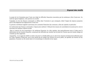Exposé des motifs


Le projet de loi d’orientation pour l’outre mer élude les difficultés financières rencontrées par de nombreuses villes d’outre-mer. Au
motif de rigueur budgétaire, cette question est occultée.
Cependant, la crise des finances communales se diffuse dans l’économie et, par conséquent, réduit l’impact des réponses proposées
pour le développement des départements d’outre-mer.
La présente contribution rappelle la persistance des contraintes financières des communes, celles des capitales en particulier.
Un renforcement des finances communales s’impose pour améliorer l’efficacité des mesures de consolidation du secteur privé, tout en
favorisant une meilleure cohésion sociale.
 Dans ce contexte de crise économique et de raréfaction financière, les villes capitales, plus particulièrement mises à l’index pour la
détérioration de leur situation financière, connaissent des difficultés qui résultent tant du poids de l’histoire que des lourdes charges de
centralité qu’elles supportent.
Aujourd’hui, il est urgent de rétablir la vérité et de poser le véritable débat qui est celui d’une structure de financement déficitaire pour
les Villes Capitales d’Outre-mer, qui ne leur permet pas de remplir leur mission de service public, de répondre aux besoins de leur
population, d’assumer un rôle moteur dans la vie économique et culturelle de leur région.




Ville de Fort de France juin 2008
 